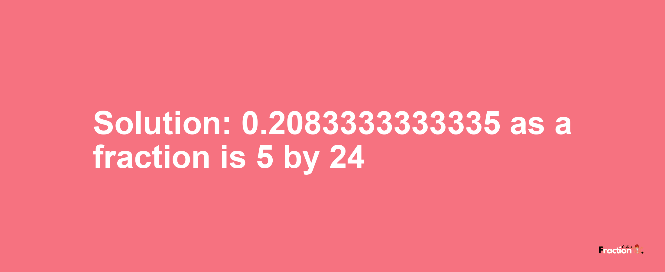 Solution:0.2083333333335 as a fraction is 5/24